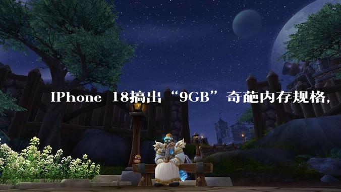 iPhone 18搞出“9GB”奇葩内存规格，苹果无愧“刀法大师”称号？_dies_Pro_存储