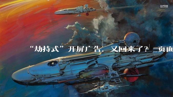“劫持式”开屏广告，又回来了？_页面_平台_消费者