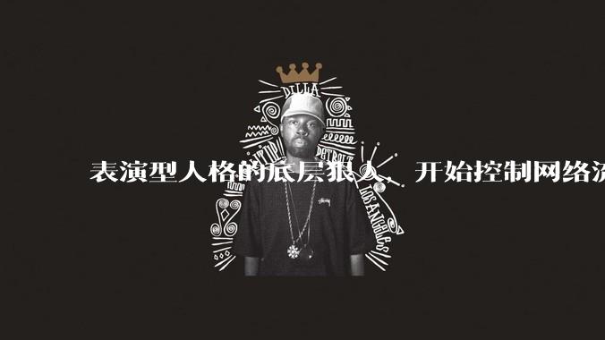 表演型人格的底层狠人，开始控制网络流量走向_杨力雄_***_董事长