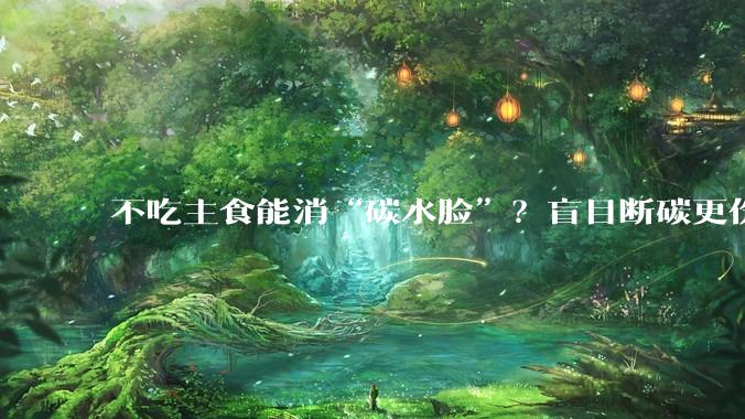 不吃主食能消“碳水脸”？盲目断碳更伤身！_黄连素_接种_疫苗