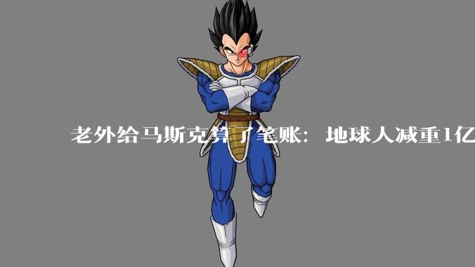 老外给马斯克算了笔账：地球人减重1亿斤，SpaceX能省千亿刀？_火星_spaceX_火箭