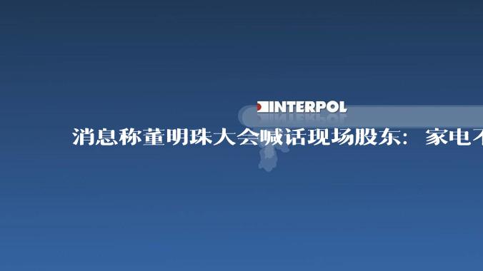 消息称董明珠大会喊话现场股东：家电不改为格力，凭什么分红？_谷机_同比_活动