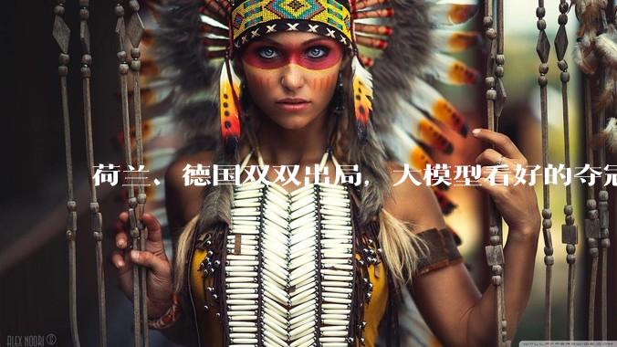 荷兰、德国双双出局，大模型看好的夺冠队都凉了_预测_token_世界杯