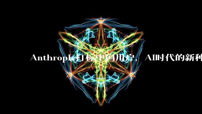 Anthropic打标中国用户，AI时代的新种族歧视来了？_风控_Claude_该公司