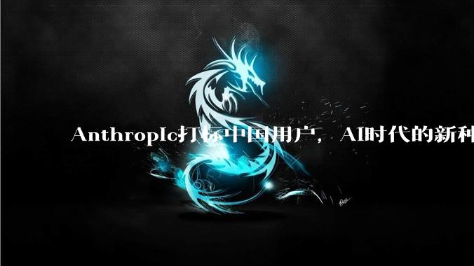 Anthropic打标中国用户，AI时代的新种族歧视来了？_风控_Claude_该公司