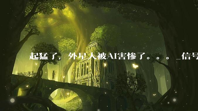 起猛了，外星人被AI害惨了。。。_信号_小***_研究