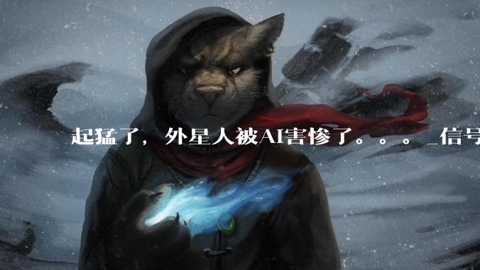 起猛了，外星人被AI害惨了。。。_信号_小***_研究