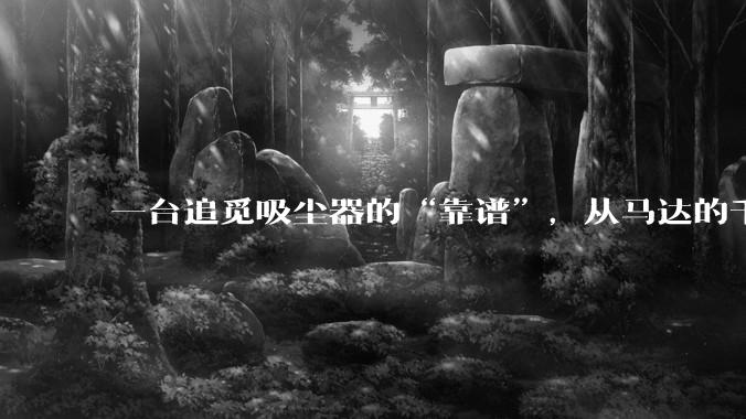 一台追觅吸尘器的“靠谱”，从马达的千锤百炼开始_问题_品质_轴承