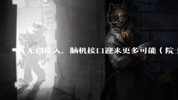 无创接入，脑机接口迎来更多可能（院士讲科普·未来产业）_技术_神经_调控