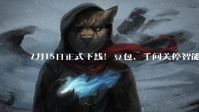 7月15日正式下线！豆包、千问关停智能体功能_用户_服务_互动