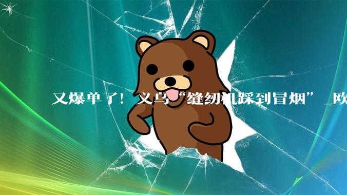又爆单了！义乌“缝纫机踩到冒烟”_欧洲_产品_的订单