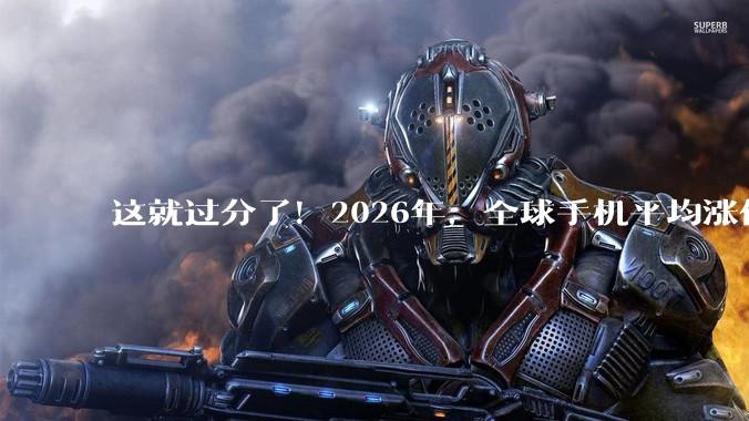 这就过分了！2026年，全球手机平均涨价665块钱_价格_因为_销量