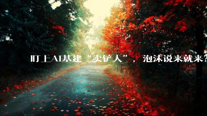 盯上AI基建“卖铲人”，泡沫说来就来？_卡特彼勒_市场_股价