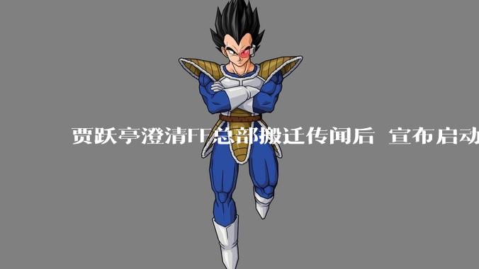 贾跃亭澄清FF总部搬迁传闻后 宣布启动Q3机器人战役并上调全年出货目标_Segundo_cnu_公司