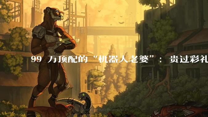 99 万顶配的“机器人老婆”：贵过彩礼，谁是最大金主？_宇树_Ultra_人形