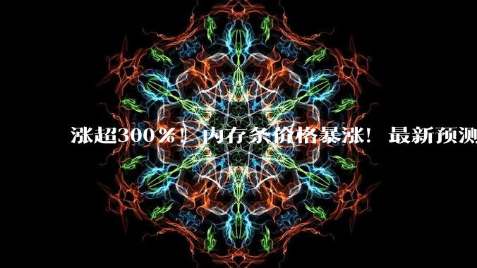 涨超300%！内存条价格暴涨！最新预测_存储_产能_需求