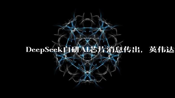 DeepSeek自研AI芯片消息传出，英伟达华为迎来新对手？_人士_中国_项目