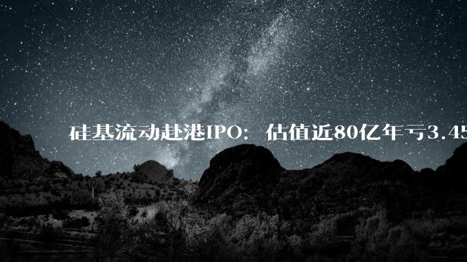 硅基流动赴港IPO：估值近80亿年亏3.45亿，"Token工厂"越卖越亏_服务_模型_客户