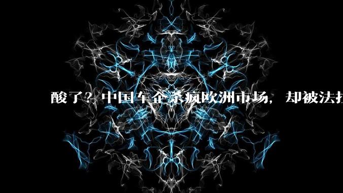 酸了？中国车企杀疯欧洲市场，却被法拉***管说成快消品_关税_汽车_车型