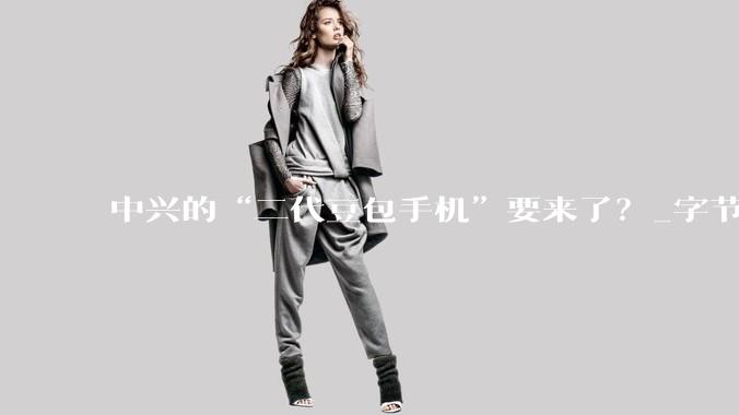 中兴的“二代豆包手机”要来了？_字节_系统_App