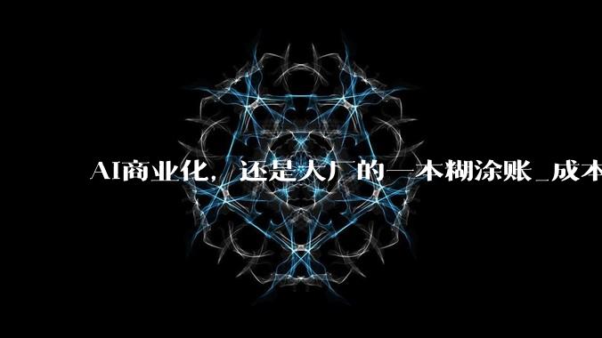 AI商业化，还是大厂的一本糊涂账_成本_客户_Coding