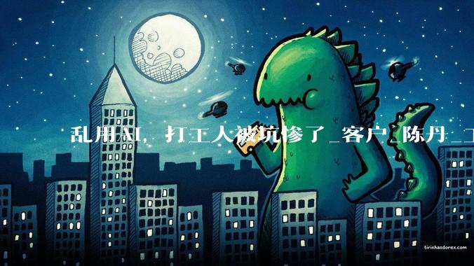 乱用AI，打工人被坑惨了_客户_陈丹_工作