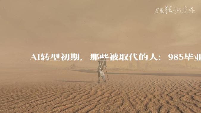 AI转型初期，那些被取代的人：985毕业也难逃被裁，老板说“AI不需要睡觉”_李越_科技_公司