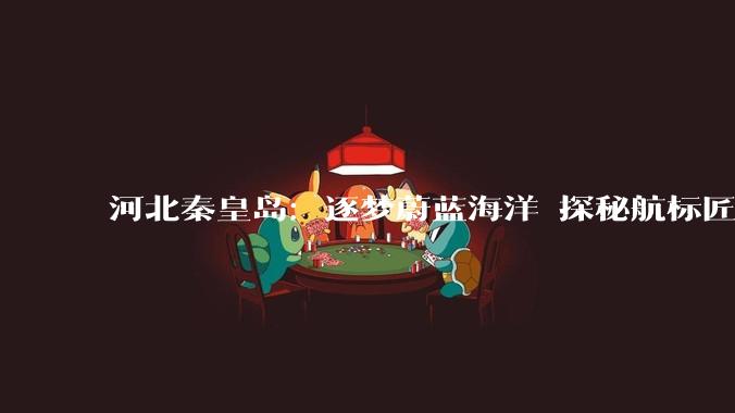河北秦皇岛：逐梦蔚蓝海洋 探秘航标匠心