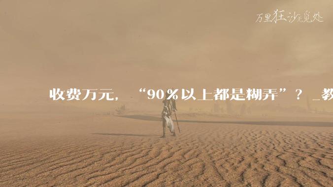 收费万元，“90％以上都是糊弄”？_教育_家长_孩子