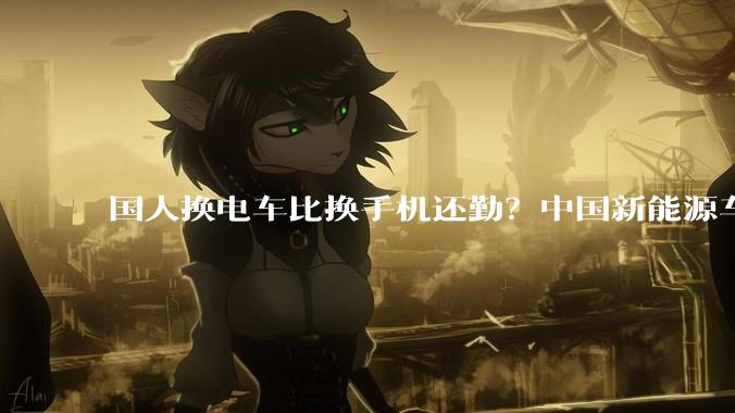 国人换电车比换手机还勤？中国新能源车平均车龄仅1.8年_崔东树_汽车_燃油