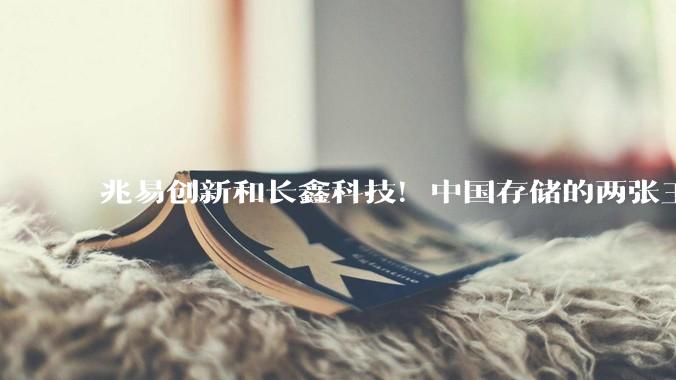 兆易创新和长鑫科技！中国存储的两张王牌，都在朱一明手里_Flash_市场