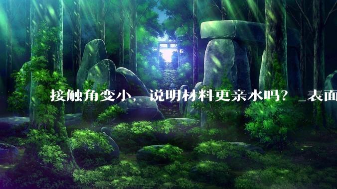 接触角变小，说明材料更亲水吗？_表面_液体状态_水滴