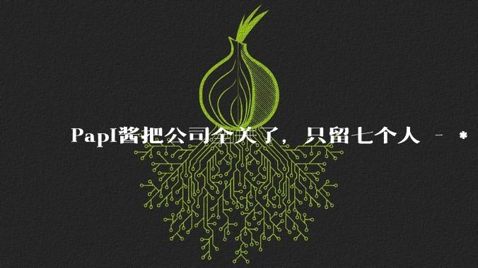 Papi酱把公司全关了，只留七个人 - *