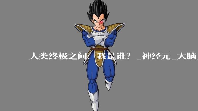 人类终极之问：我是谁？_神经元_大脑_细胞