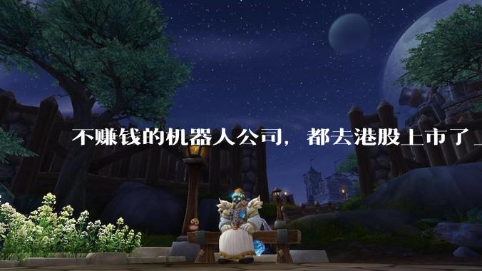 不赚钱的机器人公司，都去港股上市了_科技_递表_抢滩登陆战