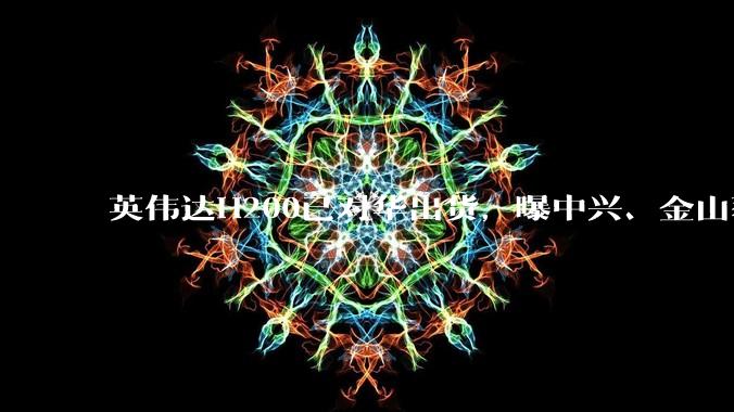 英伟达H200已对华出货，曝中兴、金山获批_芯片_路透社_清单