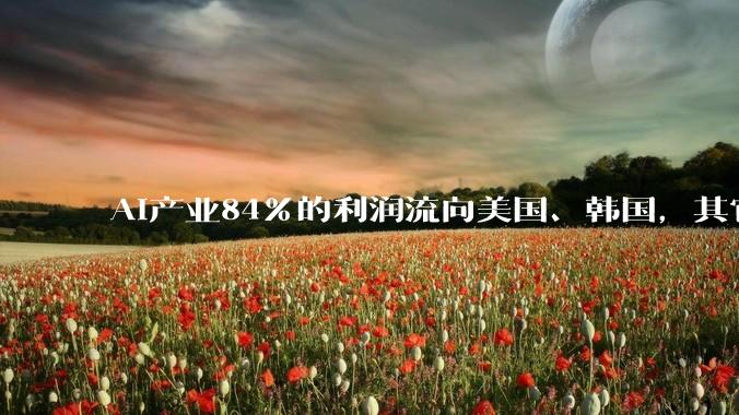 AI产业84%的利润流向美国、韩国，其它都在白忙活？_全球_行业_企业