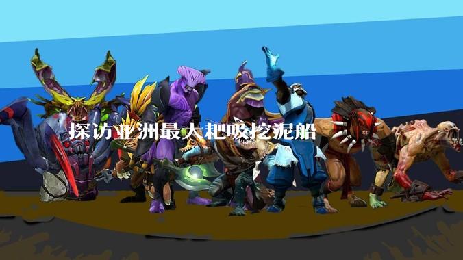 探访亚洲最大耙吸挖泥船