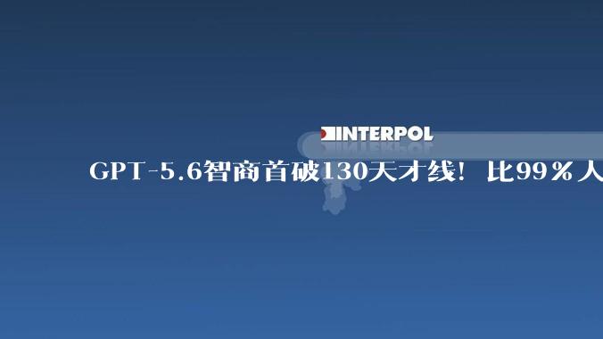 GPT-5.6智商首破130天才线！比99%人类聪明_Fable_模型_测试