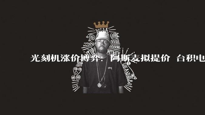 光刻机涨价博弈：阿斯麦拟提价 台积电抵制恐难逆转_市场_芯片_设备