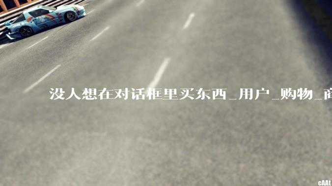 没人想在对话框里买东西_用户_购物_商品