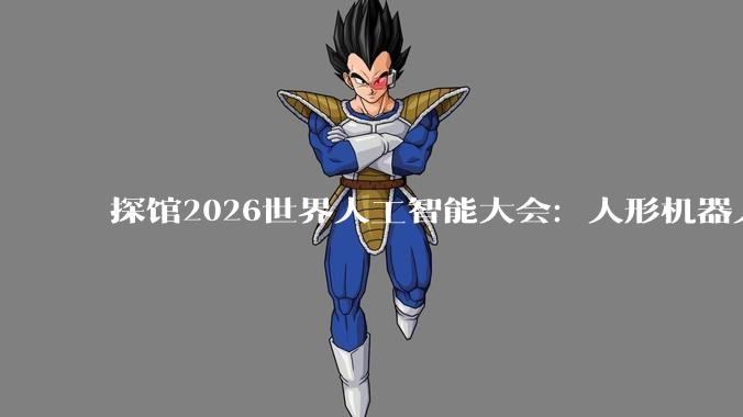 探馆2026世界人工智能大会：人形机器人“大显身手”