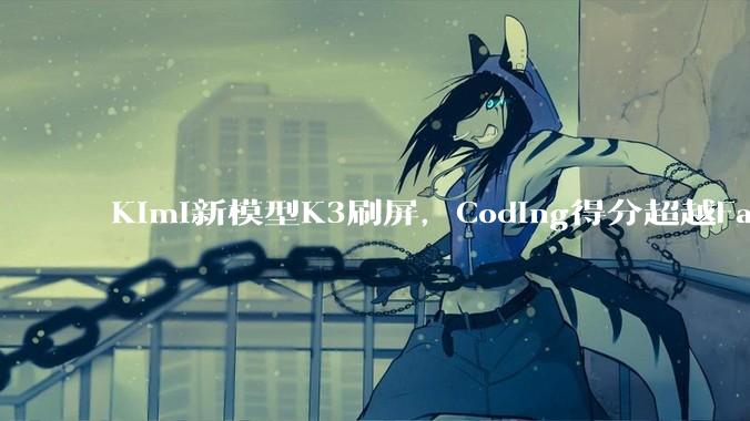Kimi新模型K3刷屏，Coding得分超越Fable 5_KiMi_价格_DeepSeek