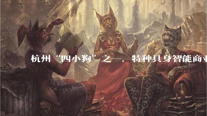 杭州“四小狗”之一，特种具身智能商业化落地_机器人_工业_科技