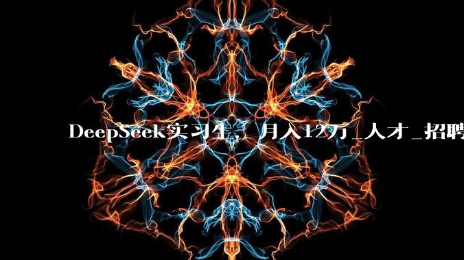 DeepSeek实习生，月入12万_人才_招聘_***