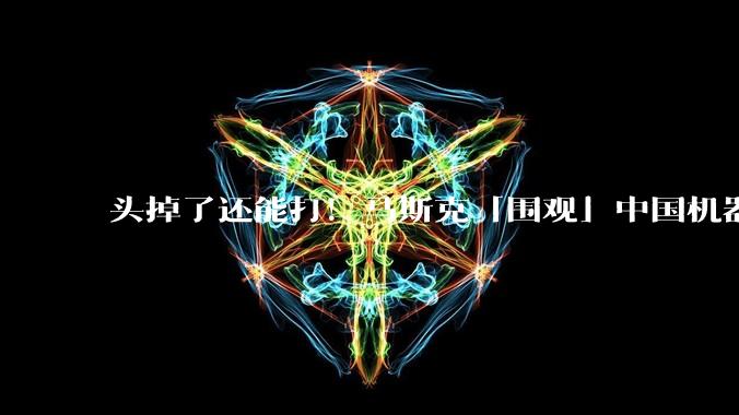 头掉了还能打！马斯克「围观」中国机器人格斗比赛：看笑了_动作_赛事_嘲讽