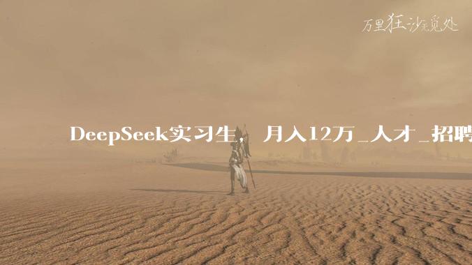 DeepSeek实习生，月入12万_人才_招聘_***