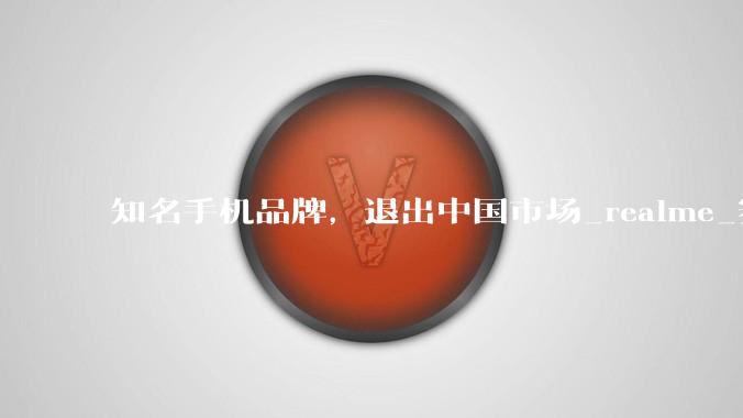 知名手机品牌，退出中国市场_realme_赛道_用户