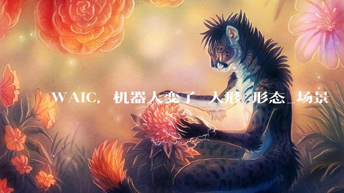 WAIC，机器人变了_人形_形态_场景