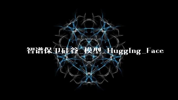 智谱保卫硅谷_模型_Hugging_Face